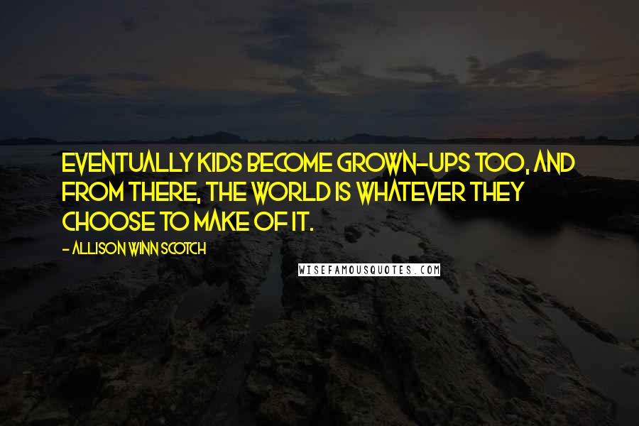 Allison Winn Scotch Quotes: Eventually kids become grown-ups too, and from there, the world is whatever they choose to make of it.