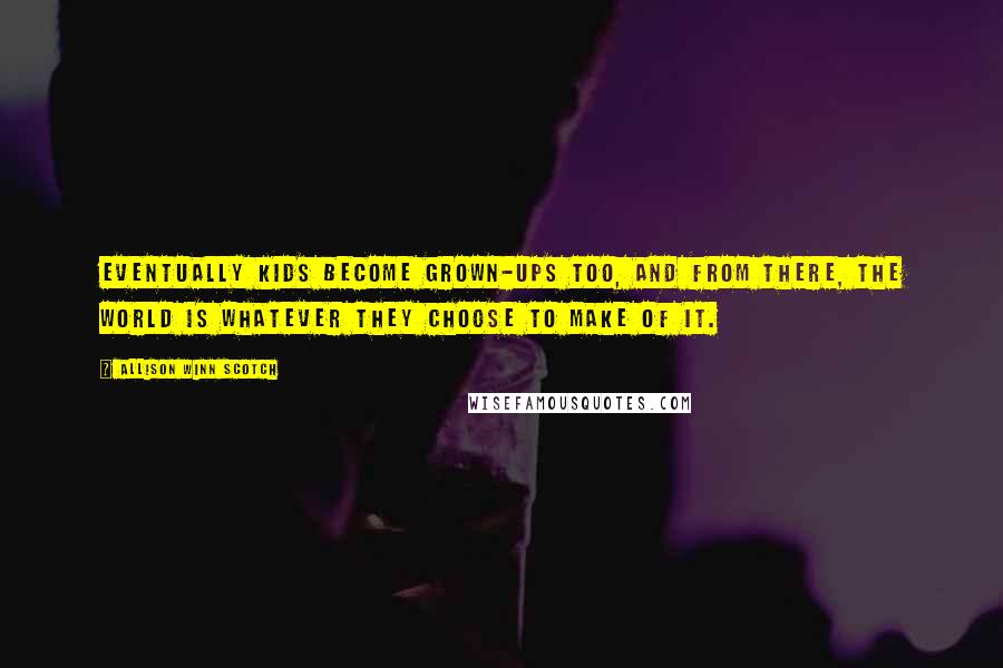 Allison Winn Scotch Quotes: Eventually kids become grown-ups too, and from there, the world is whatever they choose to make of it.