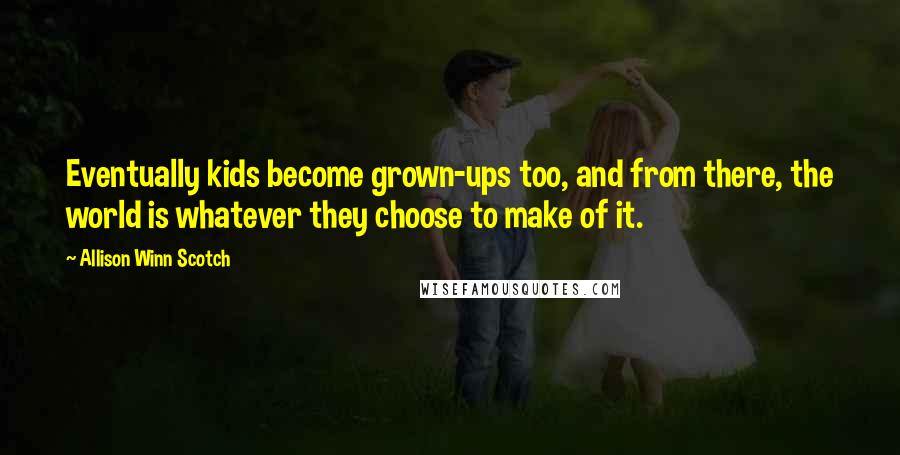 Allison Winn Scotch Quotes: Eventually kids become grown-ups too, and from there, the world is whatever they choose to make of it.