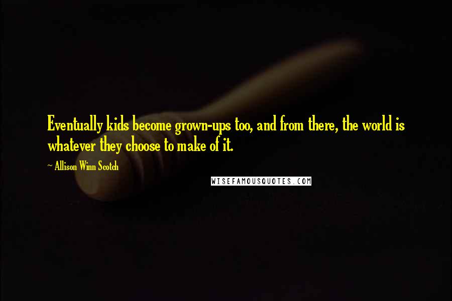 Allison Winn Scotch Quotes: Eventually kids become grown-ups too, and from there, the world is whatever they choose to make of it.