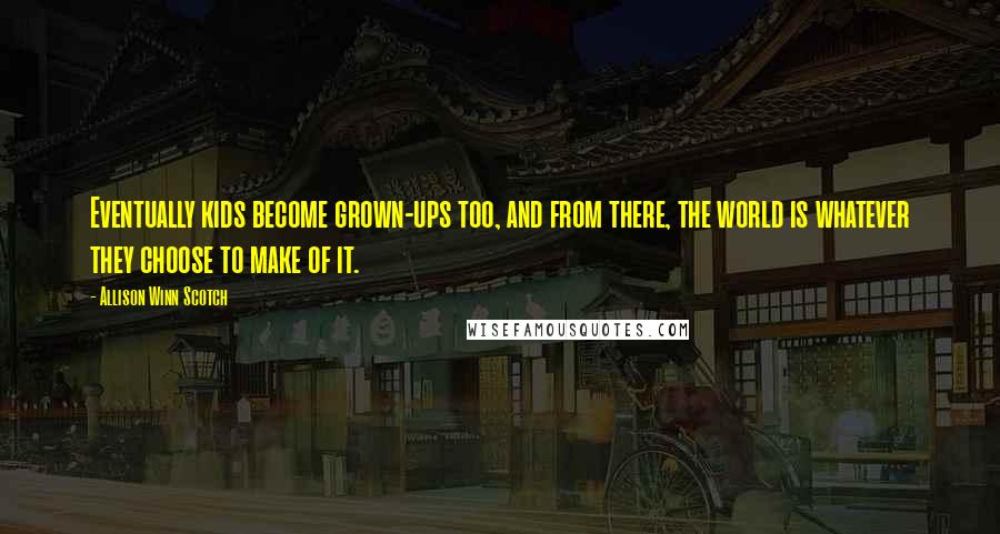 Allison Winn Scotch Quotes: Eventually kids become grown-ups too, and from there, the world is whatever they choose to make of it.