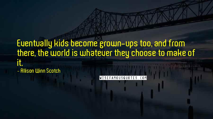 Allison Winn Scotch Quotes: Eventually kids become grown-ups too, and from there, the world is whatever they choose to make of it.