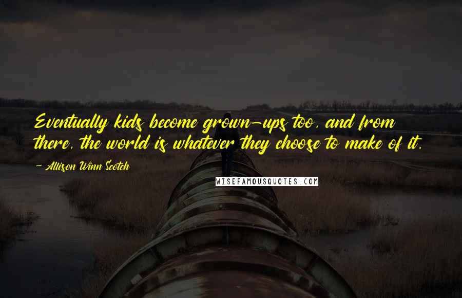 Allison Winn Scotch Quotes: Eventually kids become grown-ups too, and from there, the world is whatever they choose to make of it.