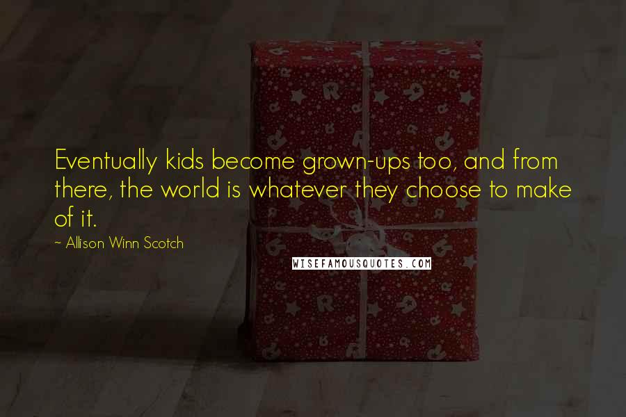 Allison Winn Scotch Quotes: Eventually kids become grown-ups too, and from there, the world is whatever they choose to make of it.