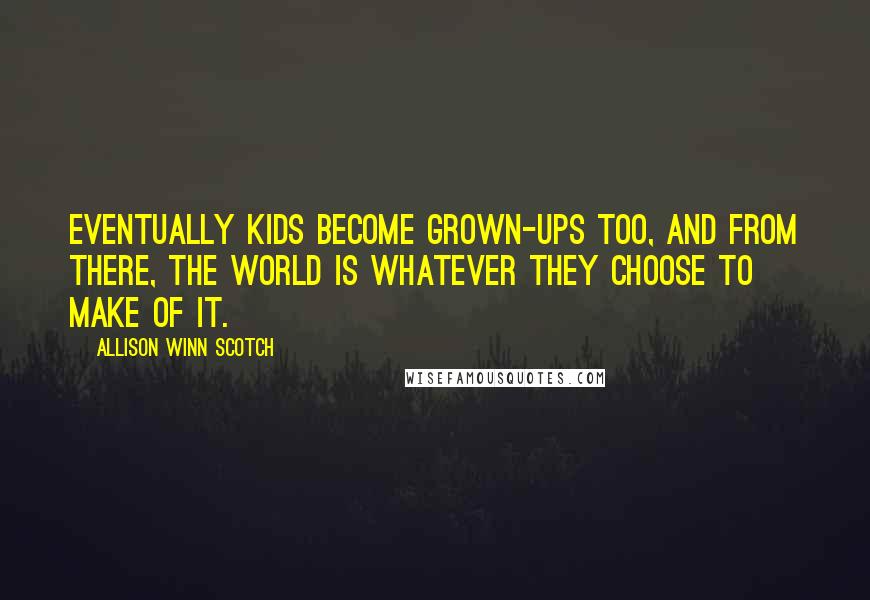 Allison Winn Scotch Quotes: Eventually kids become grown-ups too, and from there, the world is whatever they choose to make of it.