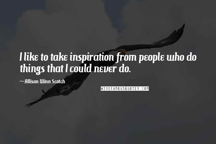 Allison Winn Scotch Quotes: I like to take inspiration from people who do things that I could never do.