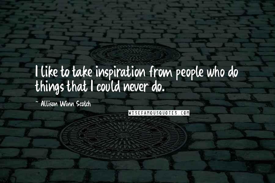 Allison Winn Scotch Quotes: I like to take inspiration from people who do things that I could never do.