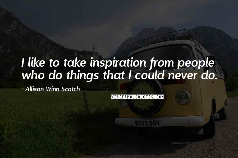 Allison Winn Scotch Quotes: I like to take inspiration from people who do things that I could never do.