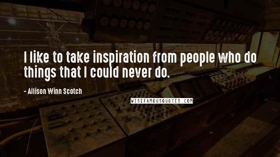 Allison Winn Scotch Quotes: I like to take inspiration from people who do things that I could never do.