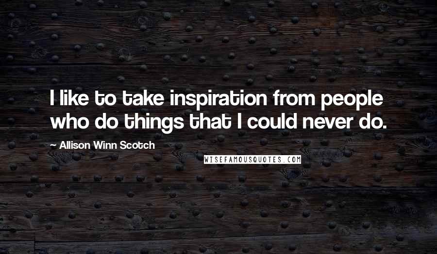 Allison Winn Scotch Quotes: I like to take inspiration from people who do things that I could never do.