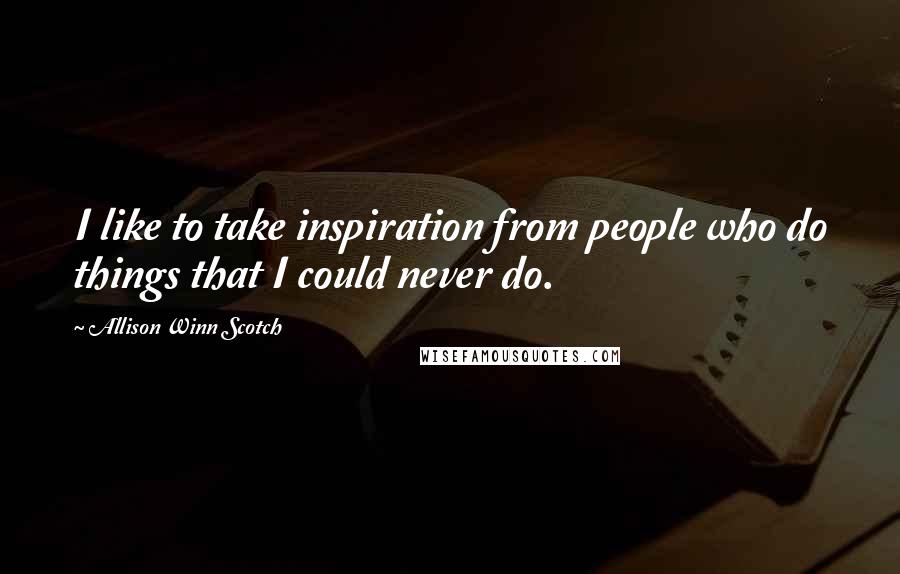 Allison Winn Scotch Quotes: I like to take inspiration from people who do things that I could never do.