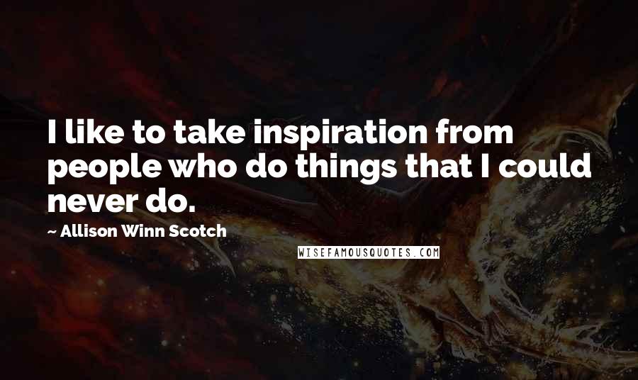 Allison Winn Scotch Quotes: I like to take inspiration from people who do things that I could never do.