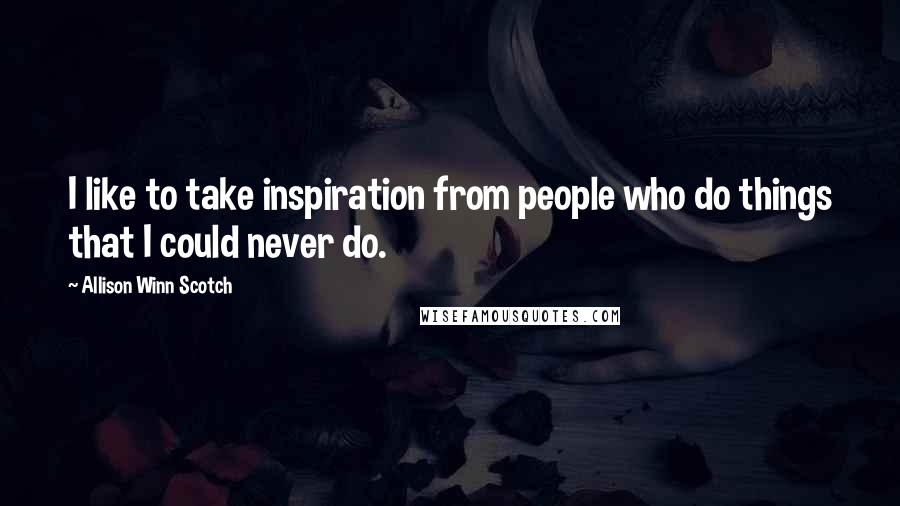 Allison Winn Scotch Quotes: I like to take inspiration from people who do things that I could never do.