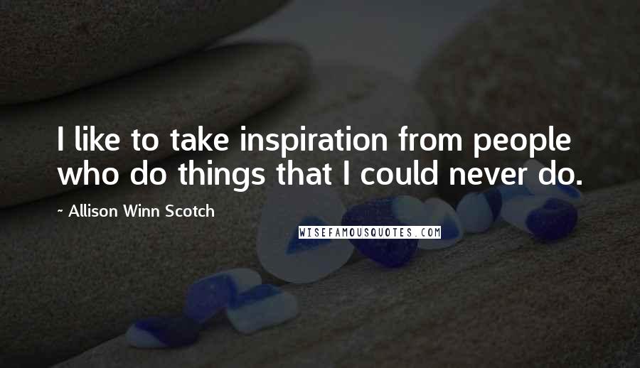 Allison Winn Scotch Quotes: I like to take inspiration from people who do things that I could never do.