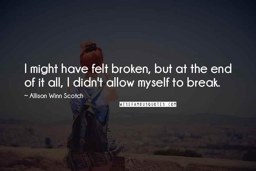 Allison Winn Scotch Quotes: I might have felt broken, but at the end of it all, I didn't allow myself to break.