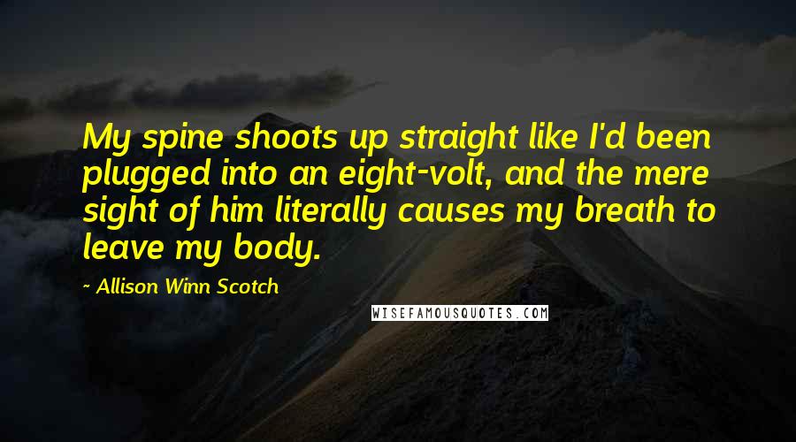 Allison Winn Scotch Quotes: My spine shoots up straight like I'd been plugged into an eight-volt, and the mere sight of him literally causes my breath to leave my body.