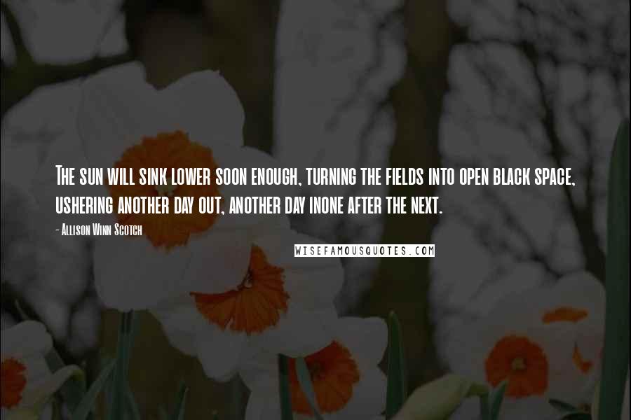 Allison Winn Scotch Quotes: The sun will sink lower soon enough, turning the fields into open black space, ushering another day out, another day inone after the next.