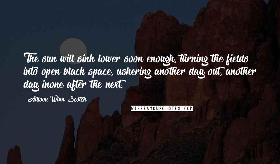 Allison Winn Scotch Quotes: The sun will sink lower soon enough, turning the fields into open black space, ushering another day out, another day inone after the next.