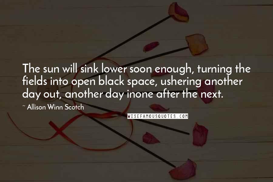 Allison Winn Scotch Quotes: The sun will sink lower soon enough, turning the fields into open black space, ushering another day out, another day inone after the next.