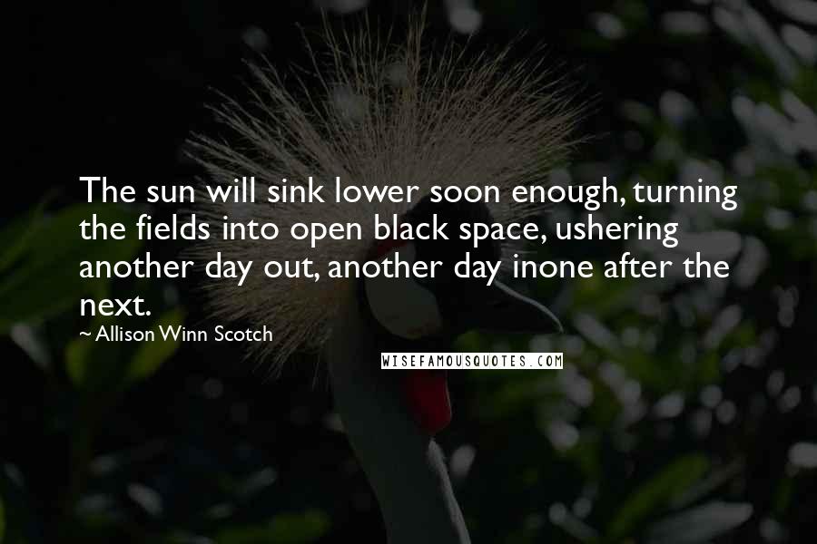 Allison Winn Scotch Quotes: The sun will sink lower soon enough, turning the fields into open black space, ushering another day out, another day inone after the next.