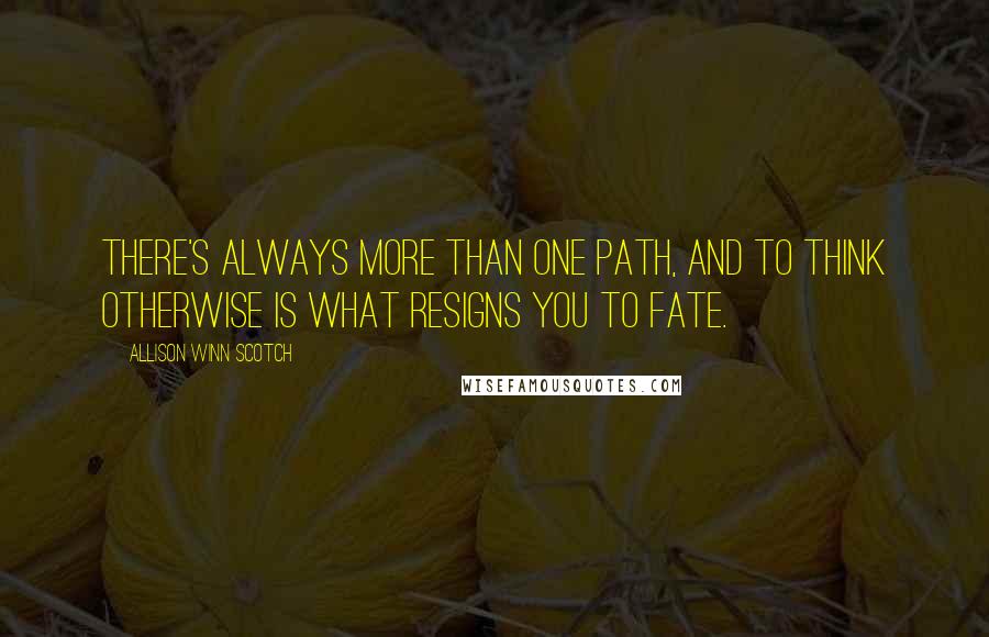 Allison Winn Scotch Quotes: There's always more than one path, and to think otherwise is what resigns you to fate.