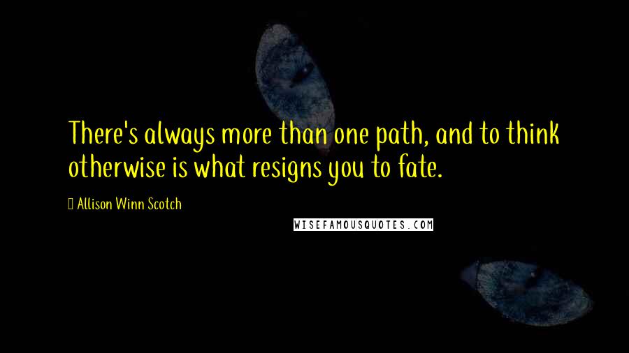 Allison Winn Scotch Quotes: There's always more than one path, and to think otherwise is what resigns you to fate.