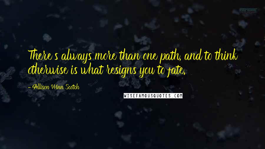Allison Winn Scotch Quotes: There's always more than one path, and to think otherwise is what resigns you to fate.