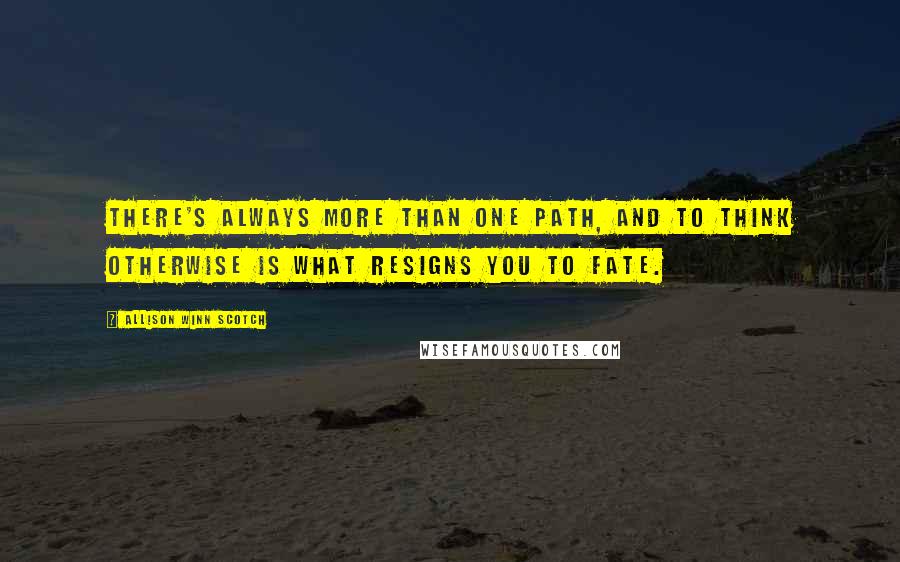 Allison Winn Scotch Quotes: There's always more than one path, and to think otherwise is what resigns you to fate.
