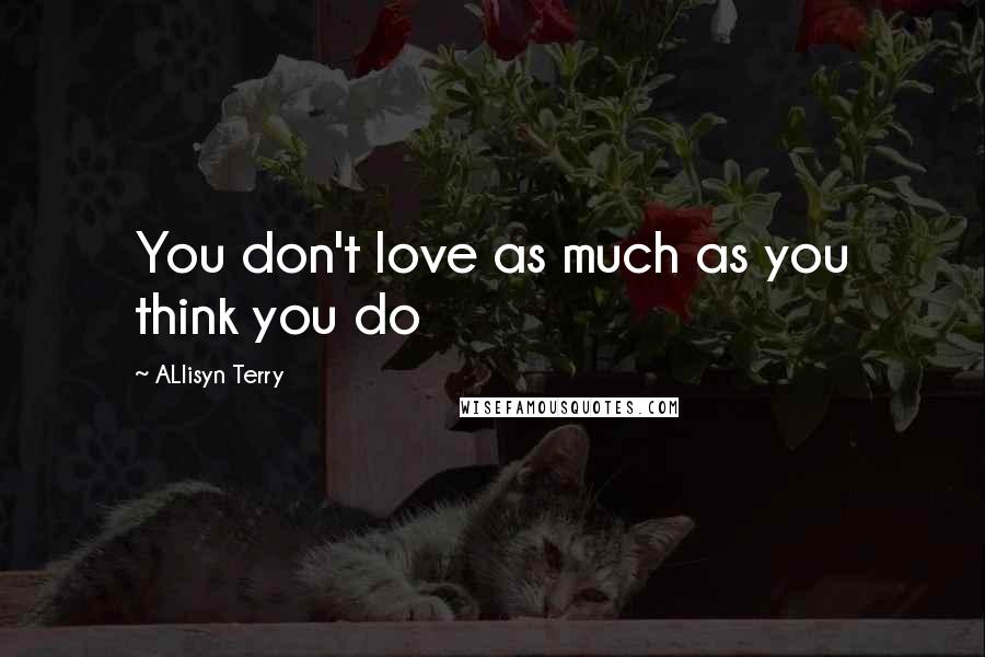 ALlisyn Terry Quotes: You don't love as much as you think you do