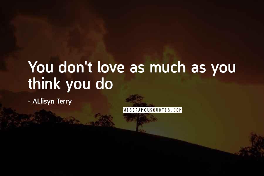 ALlisyn Terry Quotes: You don't love as much as you think you do