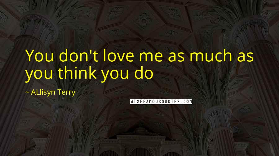 ALlisyn Terry Quotes: You don't love me as much as you think you do
