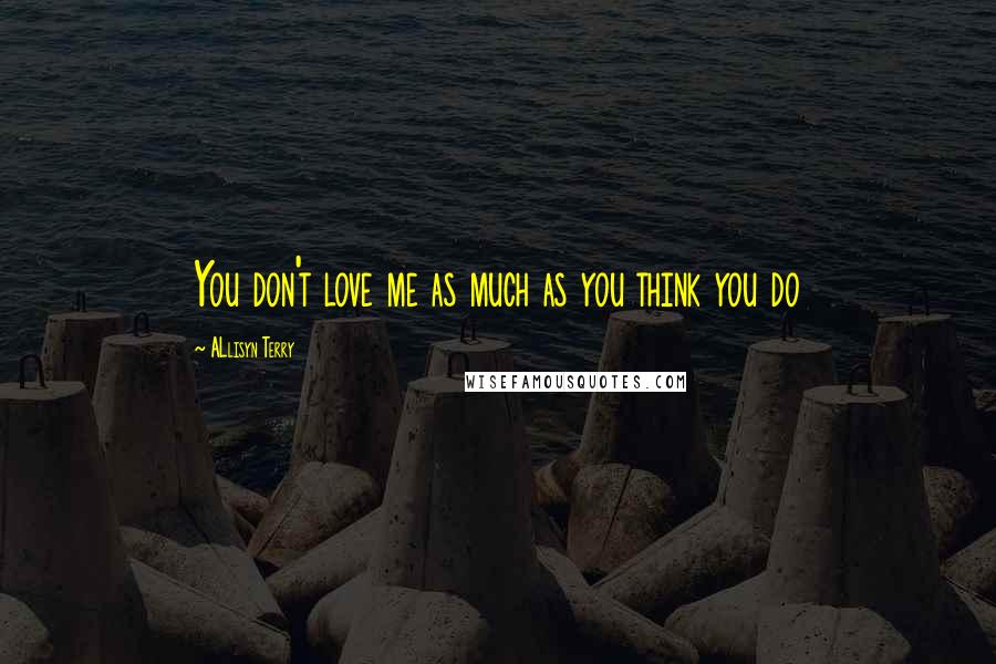ALlisyn Terry Quotes: You don't love me as much as you think you do