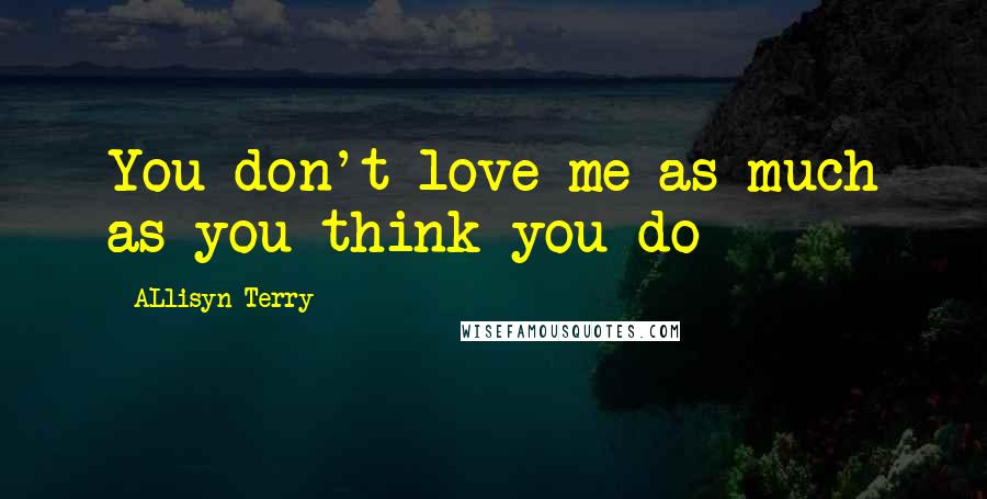 ALlisyn Terry Quotes: You don't love me as much as you think you do
