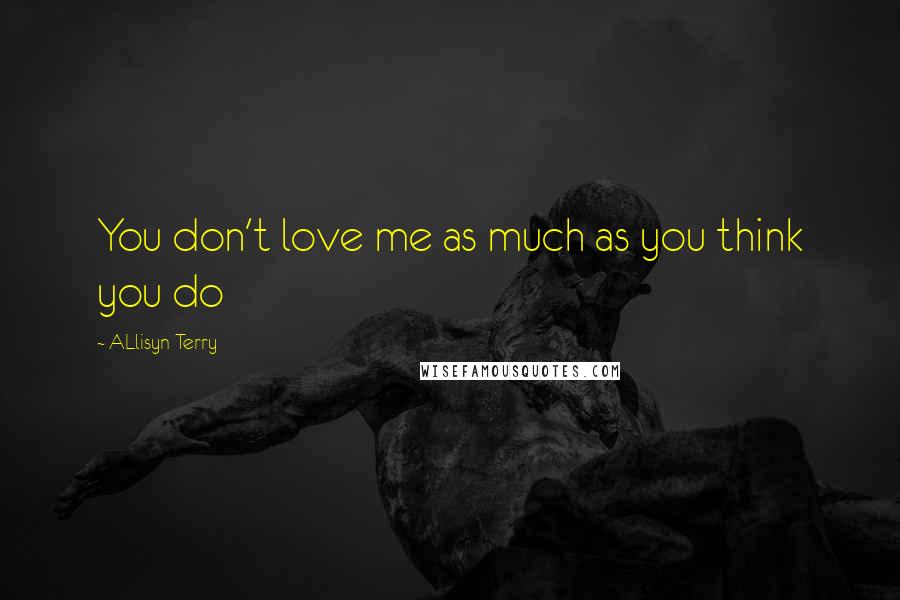 ALlisyn Terry Quotes: You don't love me as much as you think you do