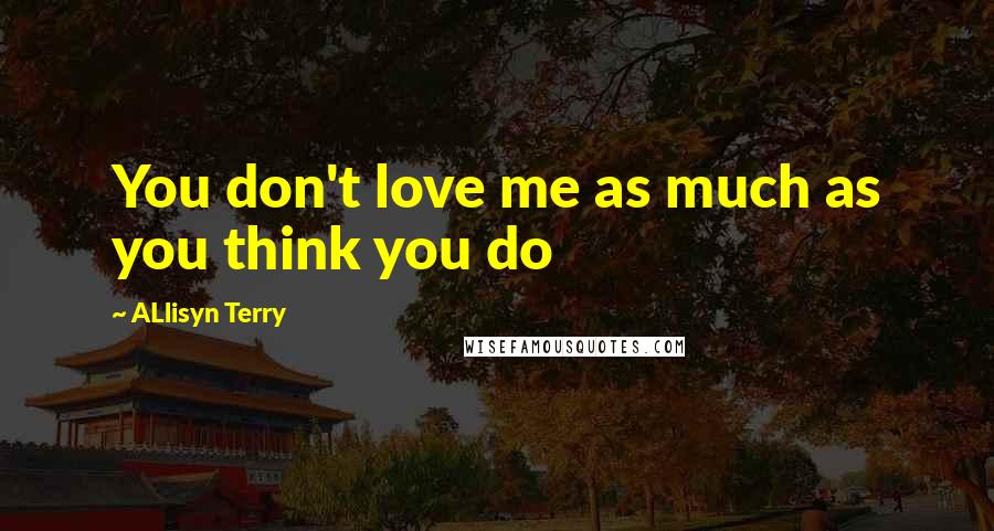 ALlisyn Terry Quotes: You don't love me as much as you think you do