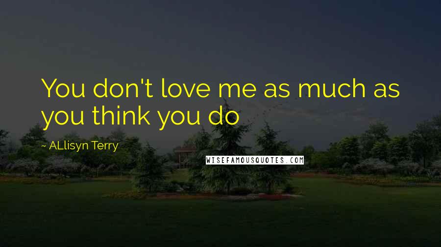 ALlisyn Terry Quotes: You don't love me as much as you think you do