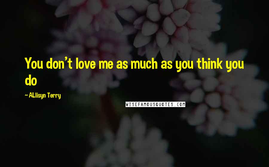 ALlisyn Terry Quotes: You don't love me as much as you think you do