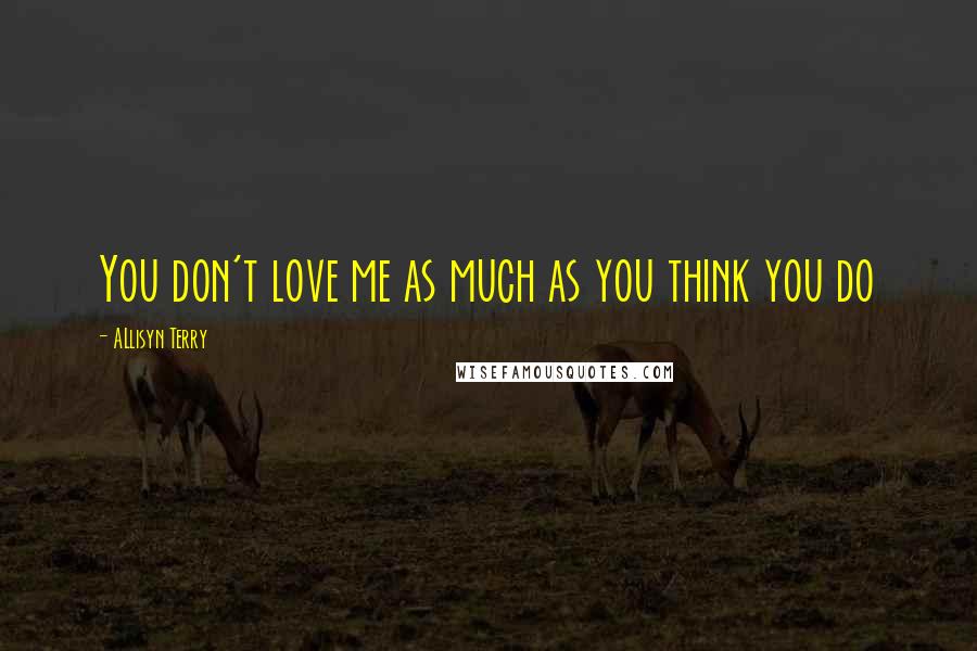 ALlisyn Terry Quotes: You don't love me as much as you think you do