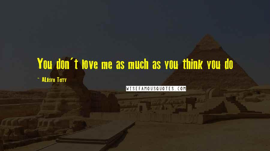 ALlisyn Terry Quotes: You don't love me as much as you think you do