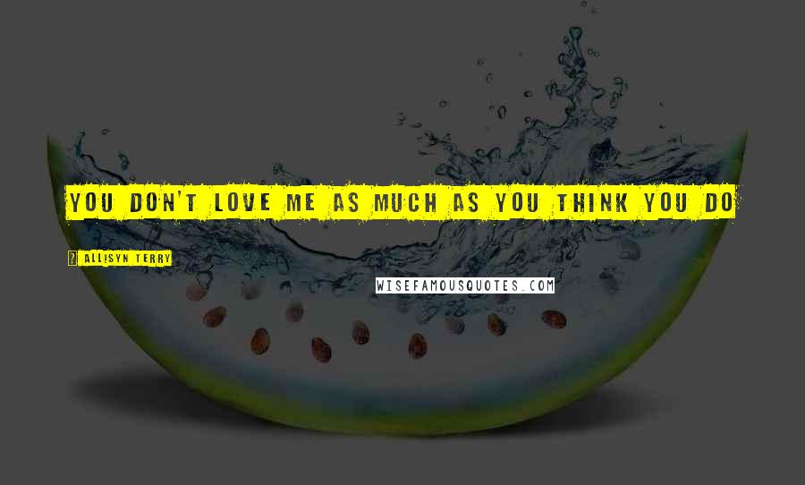 ALlisyn Terry Quotes: You don't love me as much as you think you do