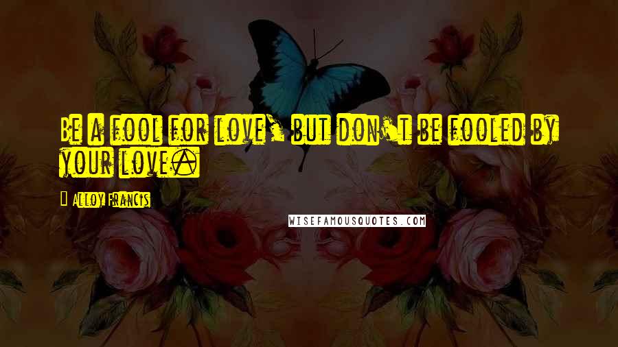 Alloy Francis Quotes: Be a fool for love, but don't be fooled by your love.