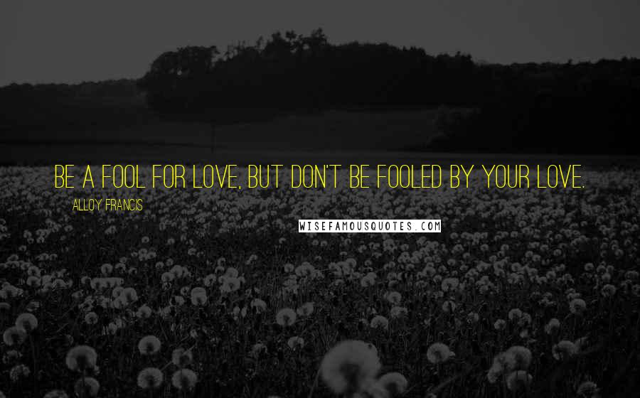 Alloy Francis Quotes: Be a fool for love, but don't be fooled by your love.