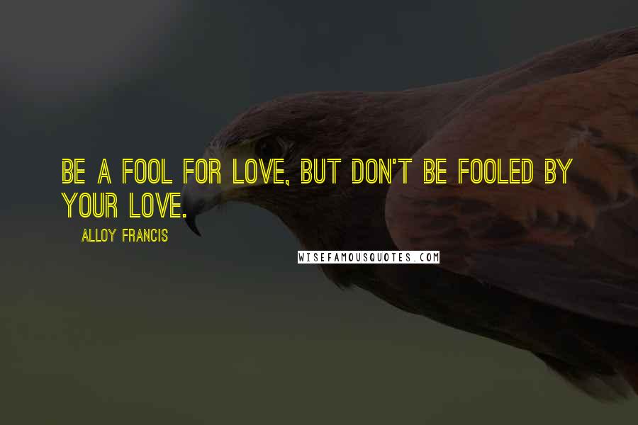 Alloy Francis Quotes: Be a fool for love, but don't be fooled by your love.