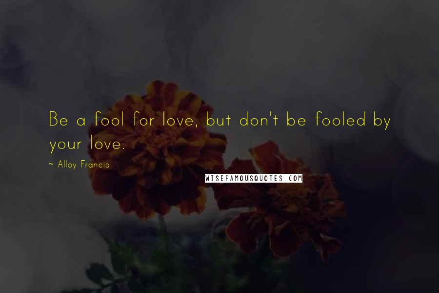 Alloy Francis Quotes: Be a fool for love, but don't be fooled by your love.