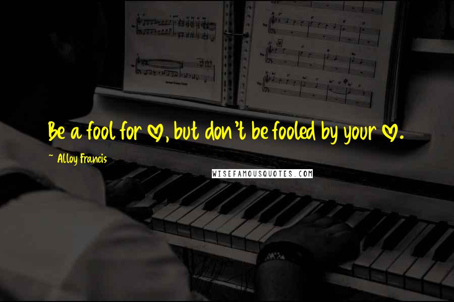 Alloy Francis Quotes: Be a fool for love, but don't be fooled by your love.