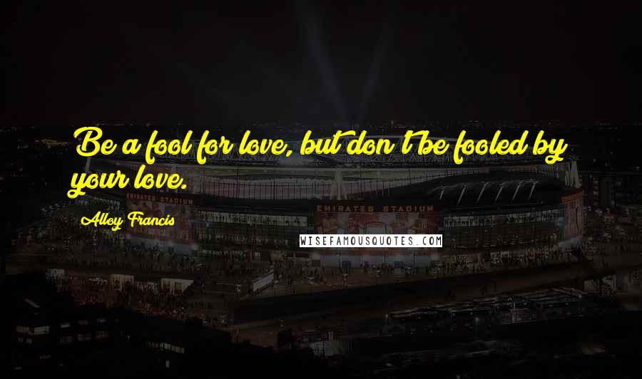 Alloy Francis Quotes: Be a fool for love, but don't be fooled by your love.