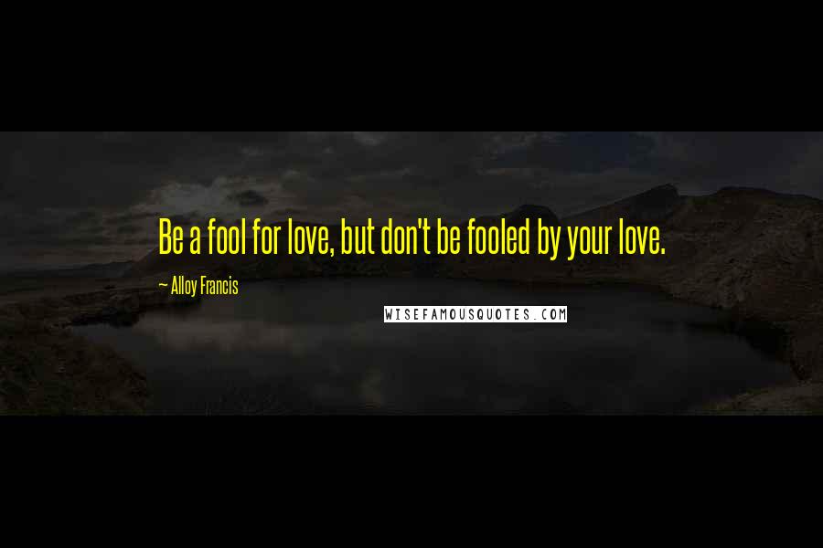 Alloy Francis Quotes: Be a fool for love, but don't be fooled by your love.