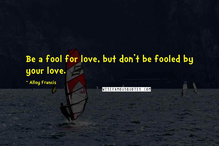 Alloy Francis Quotes: Be a fool for love, but don't be fooled by your love.