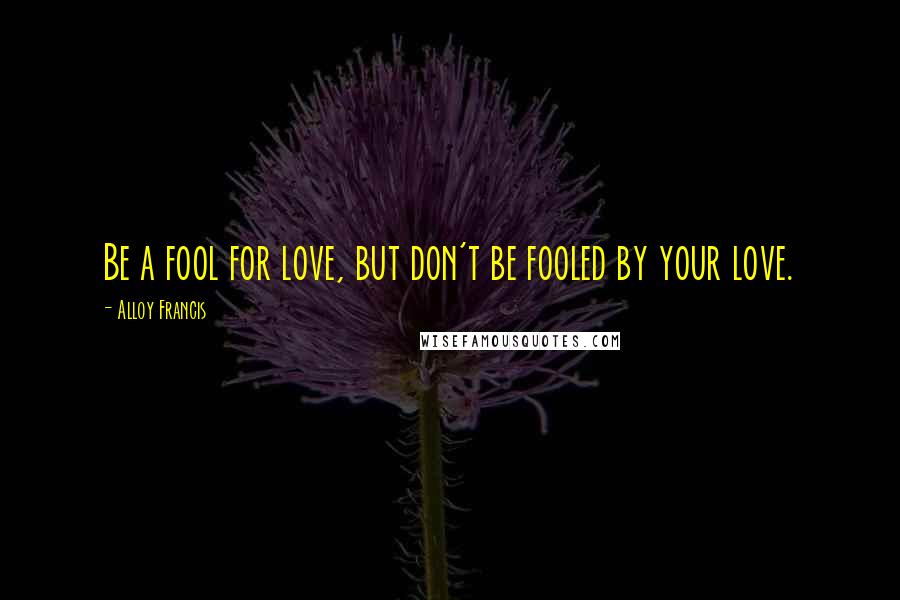 Alloy Francis Quotes: Be a fool for love, but don't be fooled by your love.