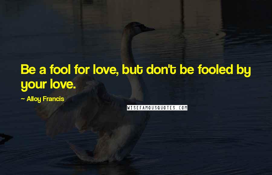 Alloy Francis Quotes: Be a fool for love, but don't be fooled by your love.
